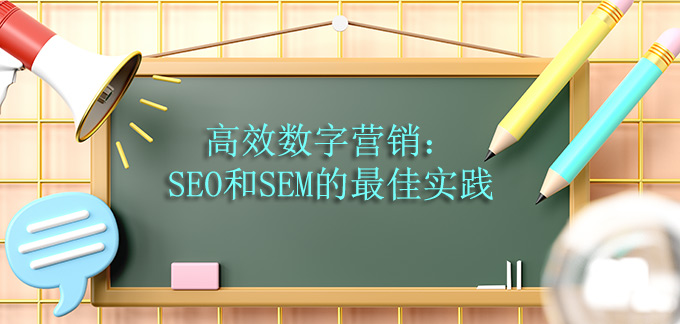 高效数字营销：SEO和SEM的最佳实践